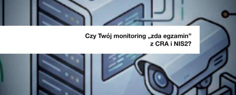 Czy Twój monitoring „zda egzamin” z CRA i NIS2?